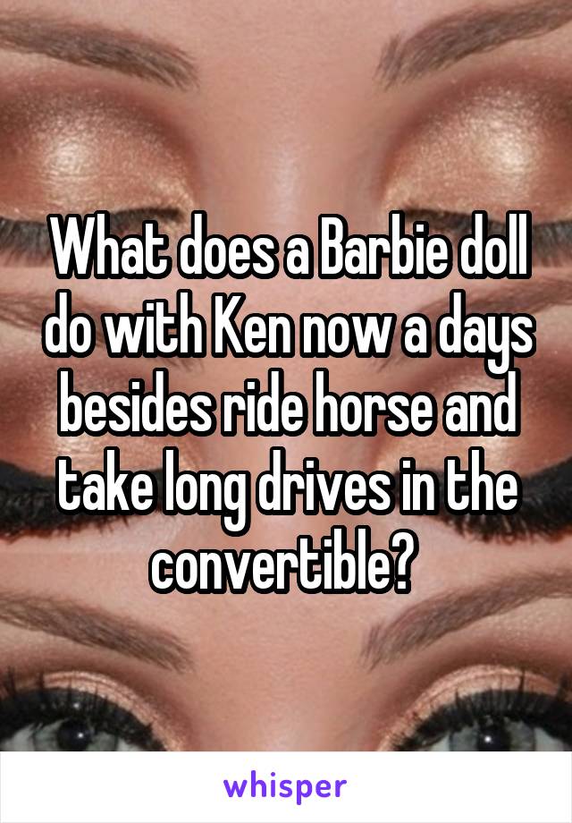 What does a Barbie doll do with Ken now a days besides ride horse and take long drives in the convertible? 