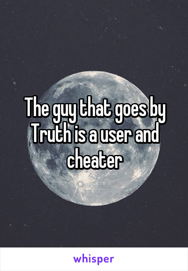 The guy that goes by Truth is a user and cheater