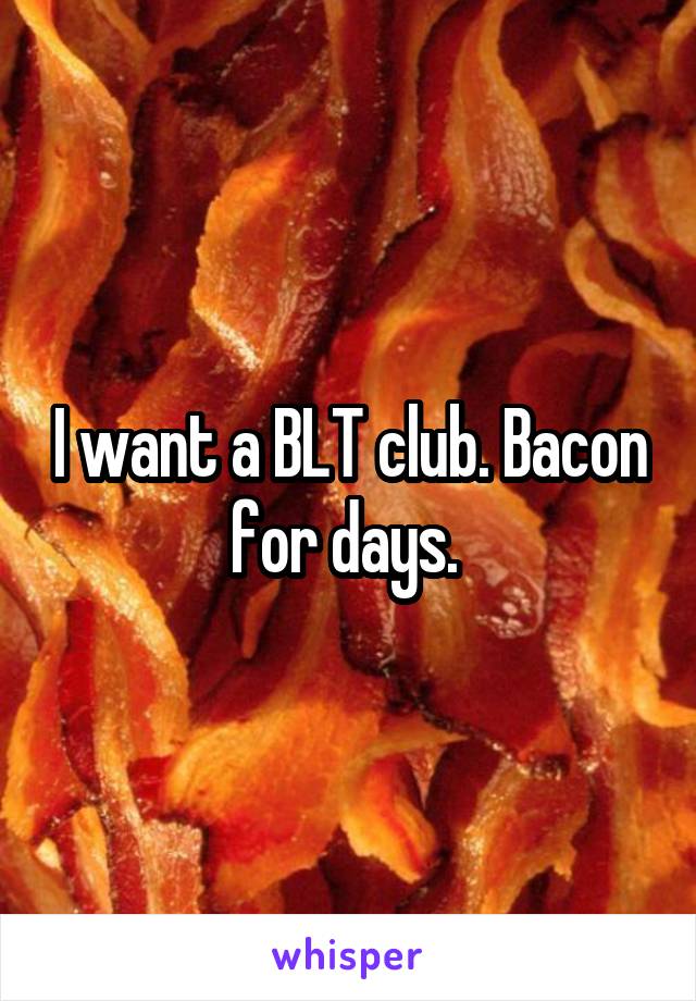 I want a BLT club. Bacon for days. 