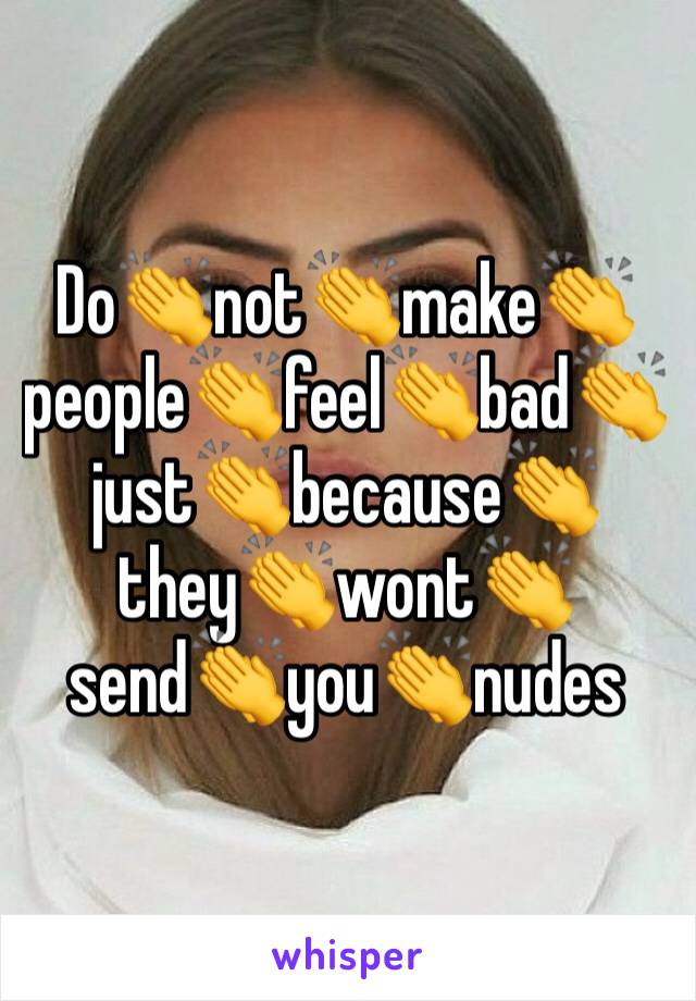 Do👏not👏make👏people👏feel👏bad👏just👏because👏they👏wont👏send👏you👏nudes