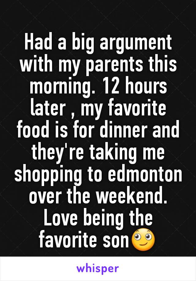 Had a big argument with my parents this morning. 12 hours later , my favorite food is for dinner and they're taking me shopping to edmonton over the weekend. Love being the favorite son🙄