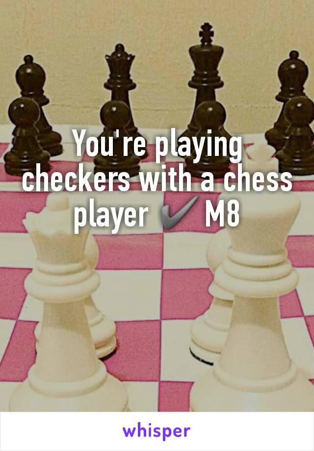 You're playing checkers with a chess player ✔M8