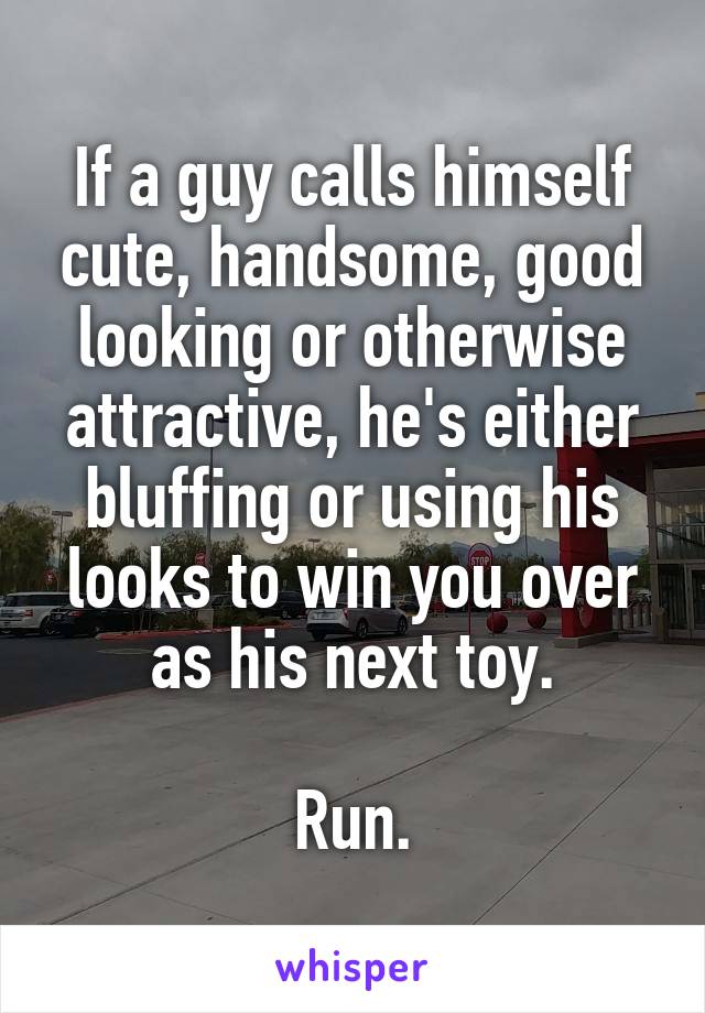 If a guy calls himself cute, handsome, good looking or otherwise attractive, he's either bluffing or using his looks to win you over as his next toy.

Run.