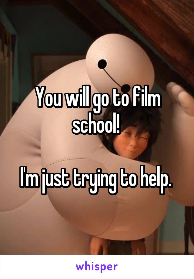 You will go to film school! 

I'm just trying to help. 