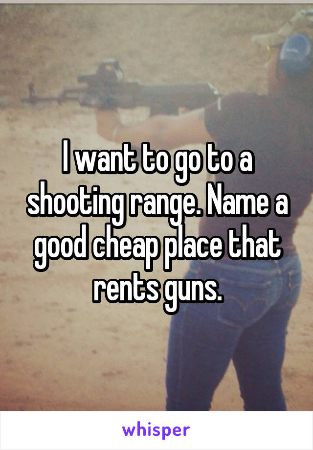 I want to go to a shooting range. Name a good cheap place that rents guns.