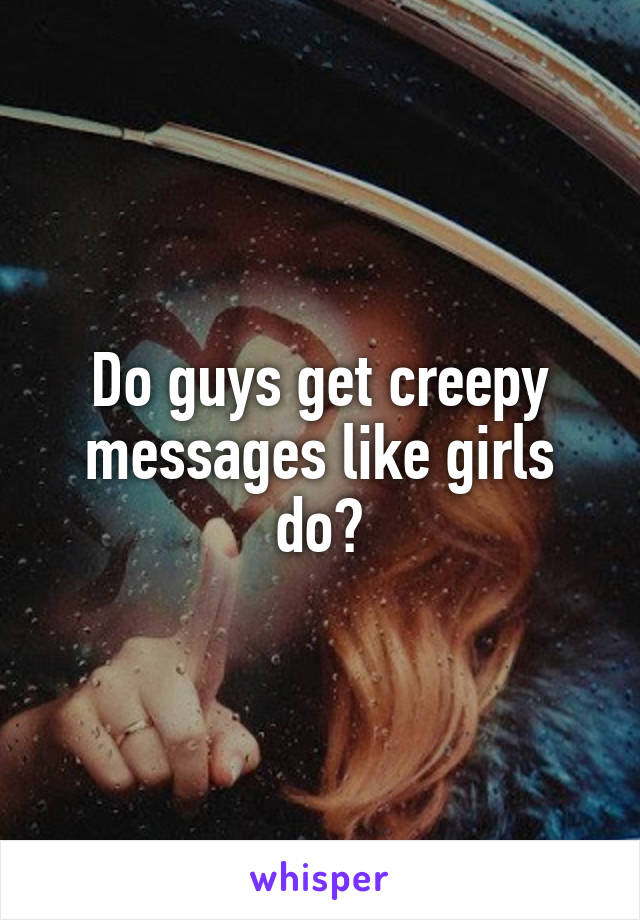 Do guys get creepy messages like girls do?