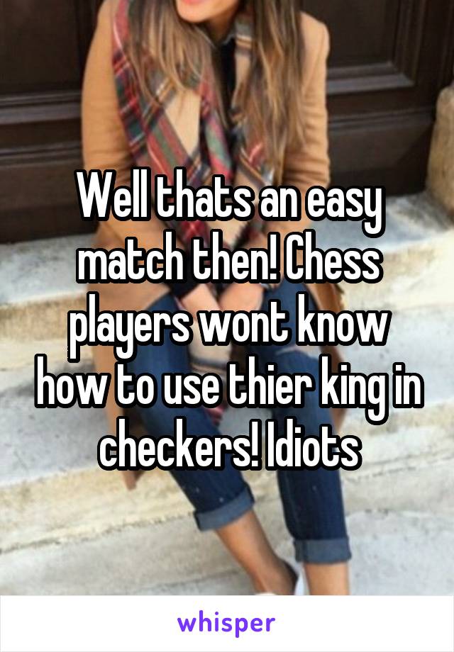 Well thats an easy match then! Chess players wont know how to use thier king in checkers! Idiots