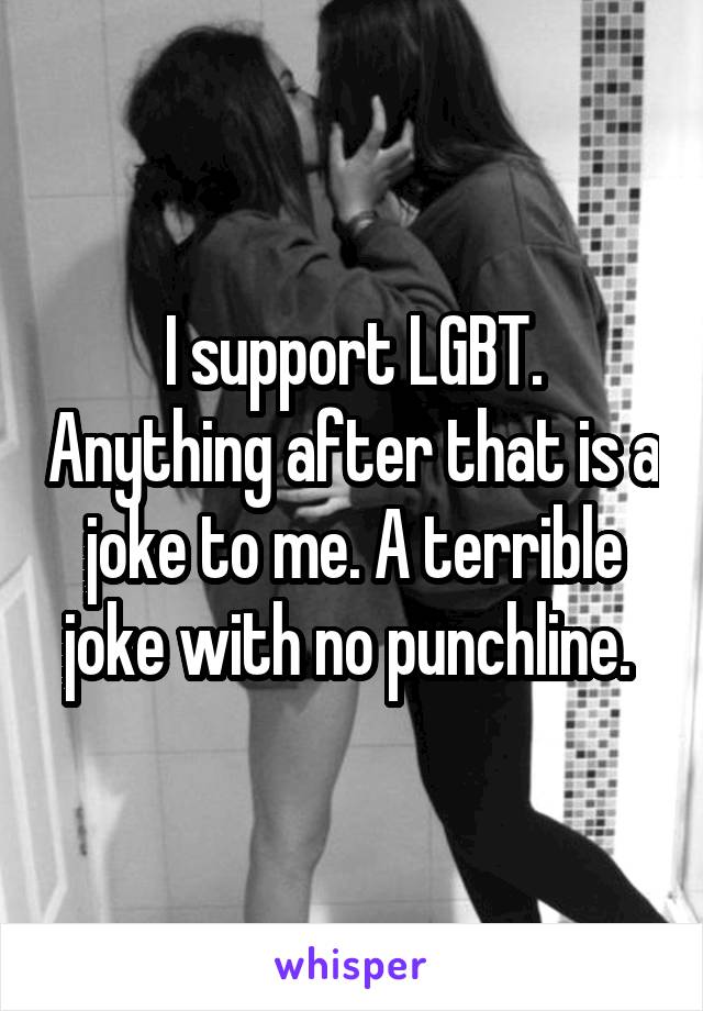 I support LGBT. Anything after that is a joke to me. A terrible joke with no punchline. 