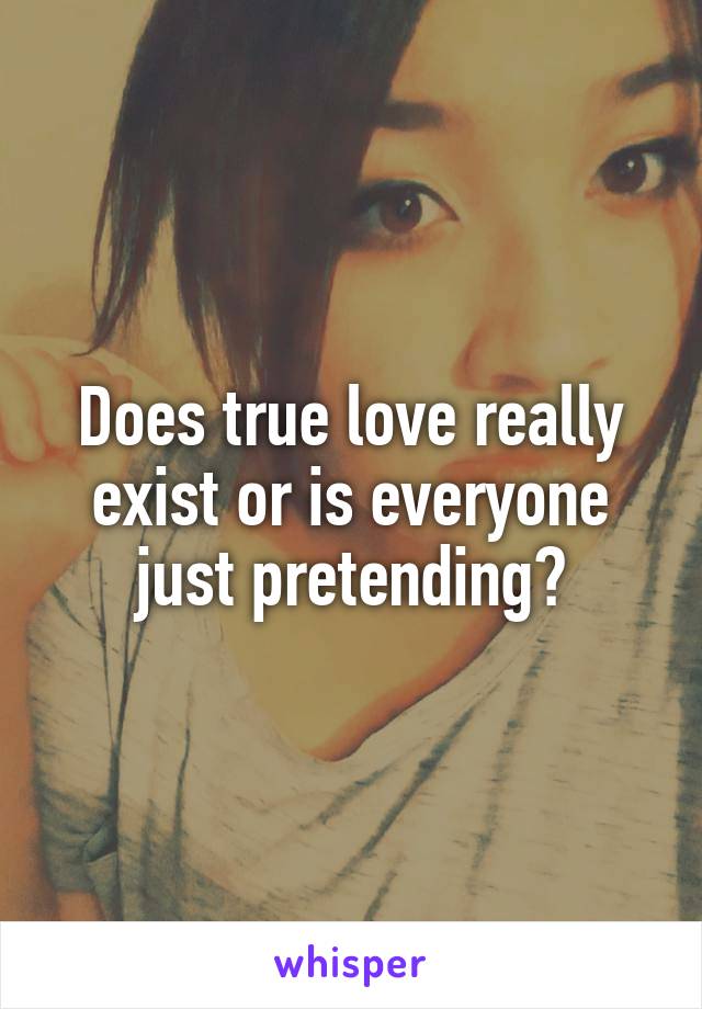 Does true love really exist or is everyone just pretending?