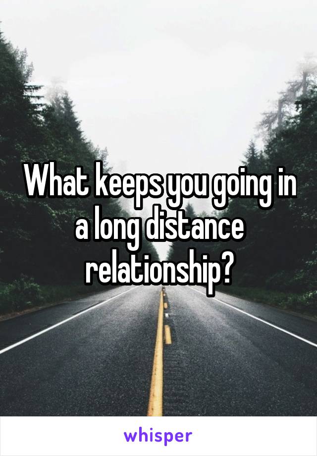 What keeps you going in a long distance relationship?