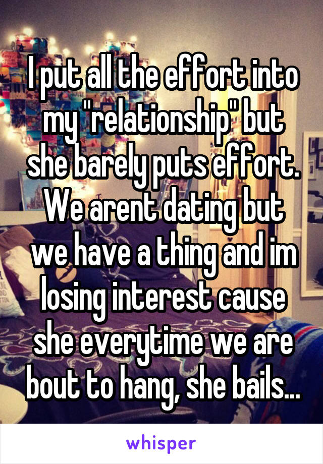 I put all the effort into my "relationship" but she barely puts effort. We arent dating but we have a thing and im losing interest cause she everytime we are bout to hang, she bails...