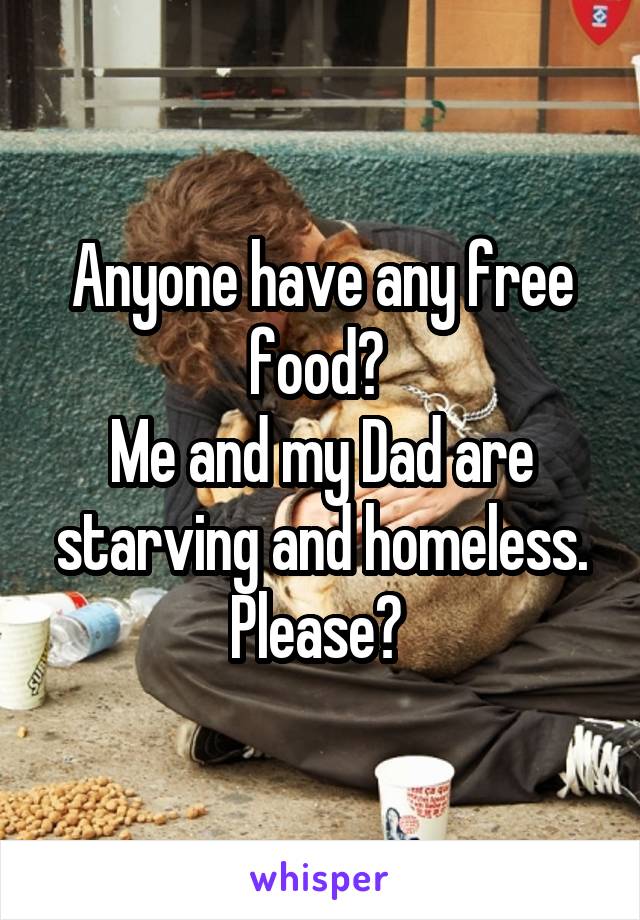 Anyone have any free food? 
Me and my Dad are starving and homeless. Please? 