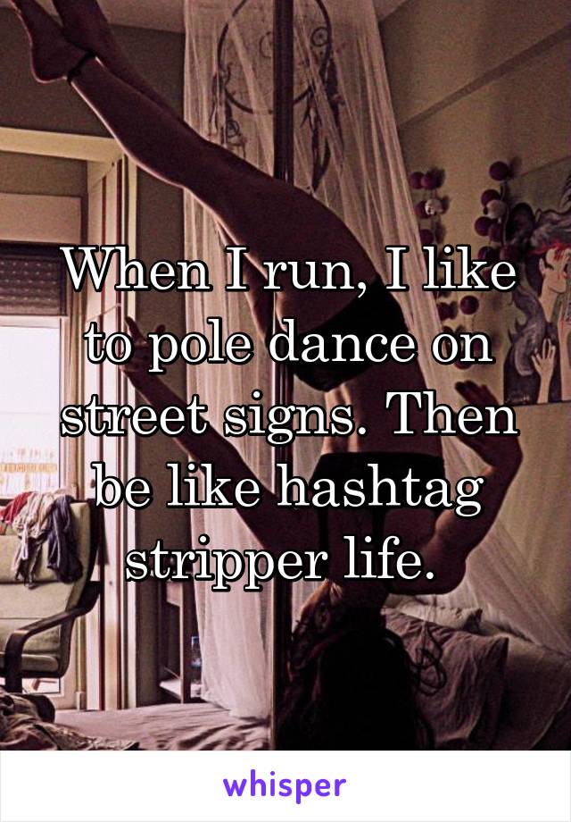 When I run, I like to pole dance on street signs. Then be like hashtag stripper life. 