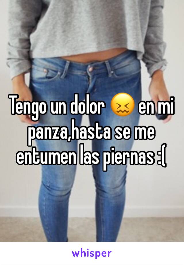 Tengo un dolor 😖 en mi panza,hasta se me entumen las piernas :(