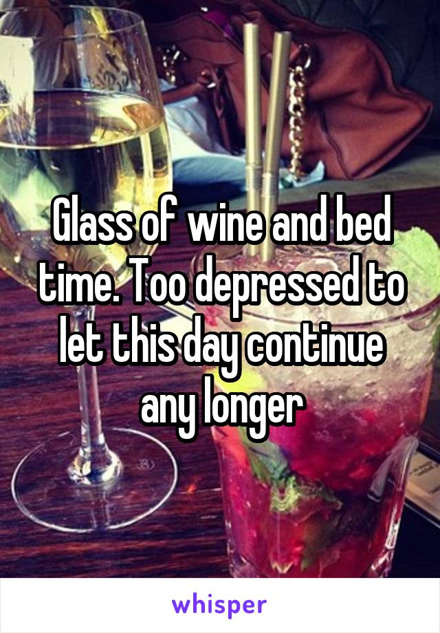 Glass of wine and bed time. Too depressed to let this day continue any longer