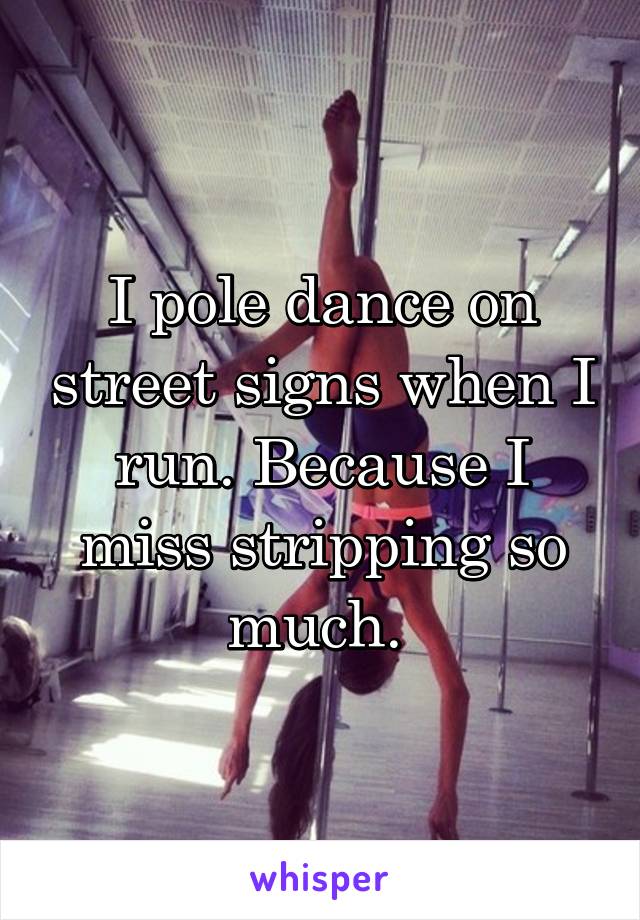 I pole dance on street signs when I run. Because I miss stripping so much. 