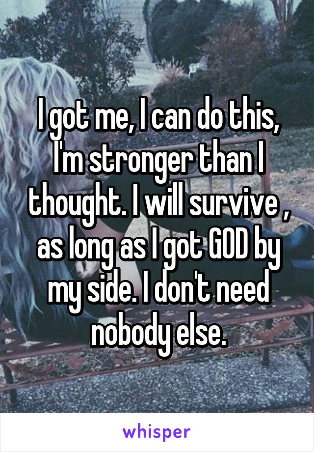 I got me, I can do this, I'm stronger than I thought. I will survive , as long as I got GOD by my side. I don't need nobody else.