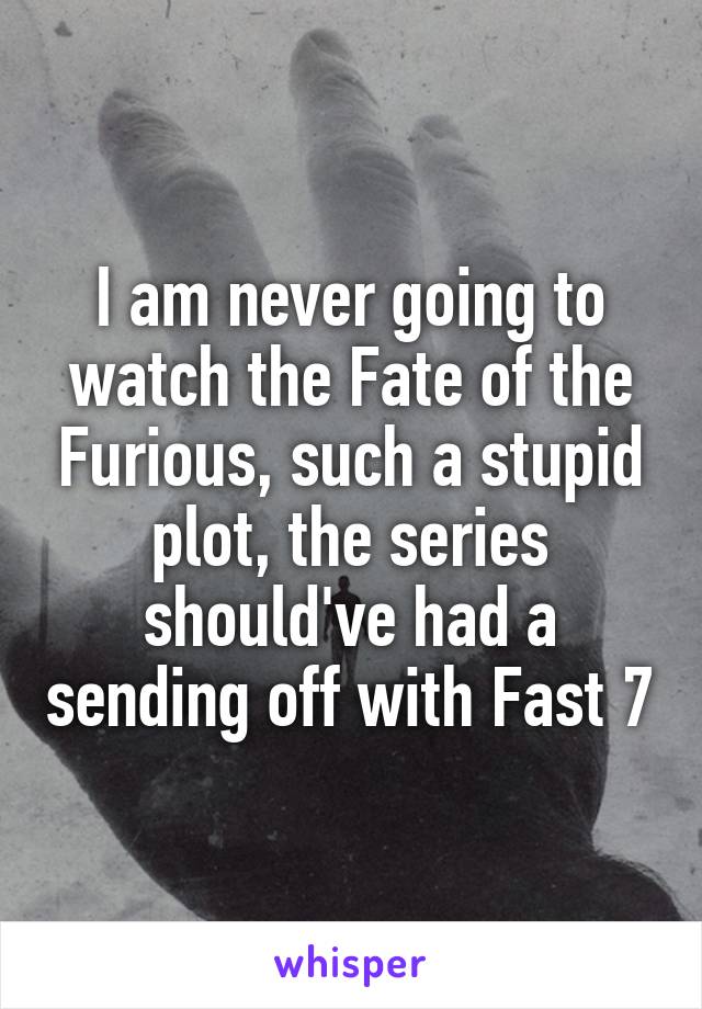 I am never going to watch the Fate of the Furious, such a stupid plot, the series should've had a sending off with Fast 7