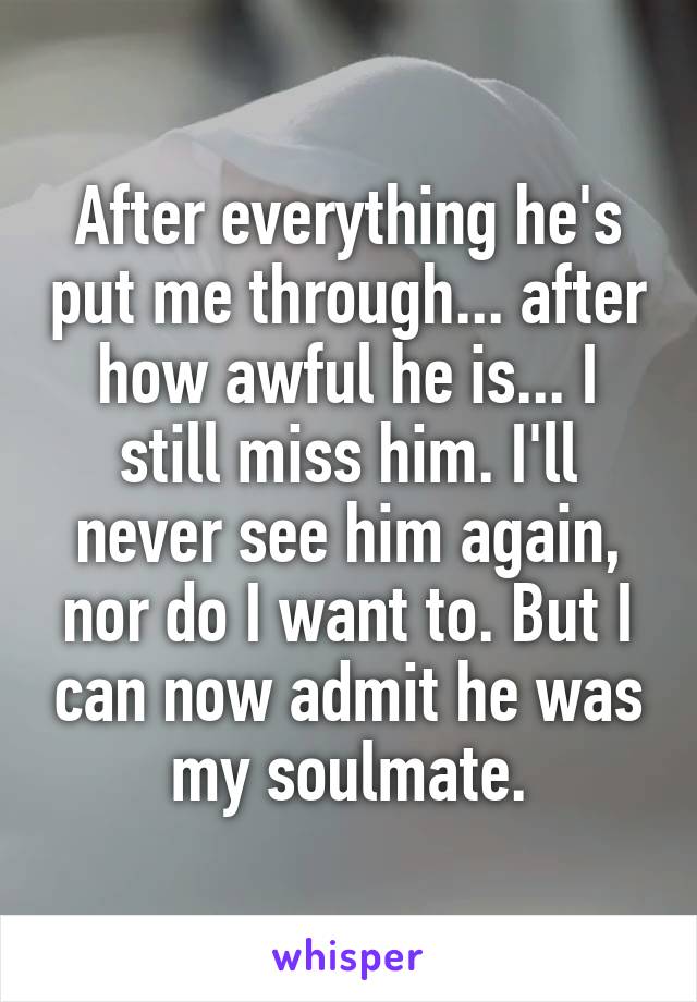 After everything he's put me through... after how awful he is... I still miss him. I'll never see him again, nor do I want to. But I can now admit he was my soulmate.