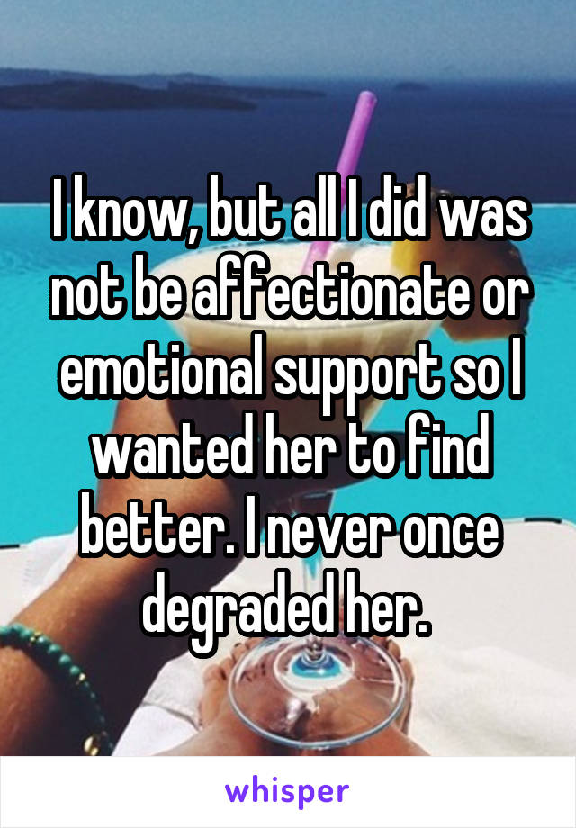 I know, but all I did was not be affectionate or emotional support so I wanted her to find better. I never once degraded her. 