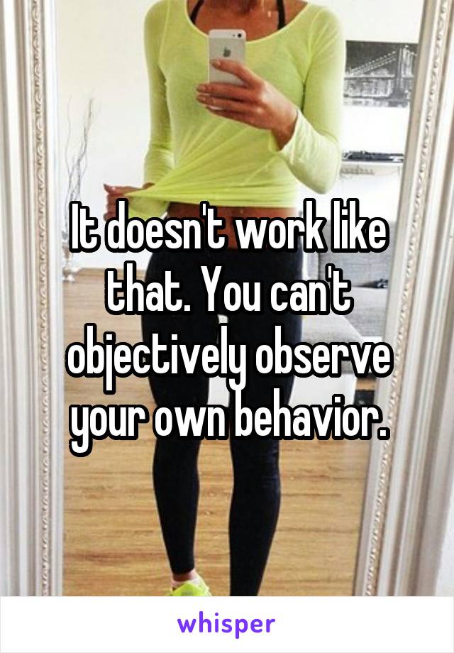 It doesn't work like that. You can't objectively observe your own behavior.