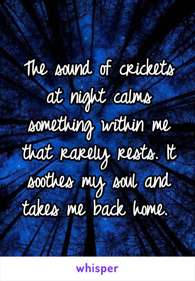 The sound of crickets at night calms something within me that rarely rests. It soothes my soul and takes me back home. 