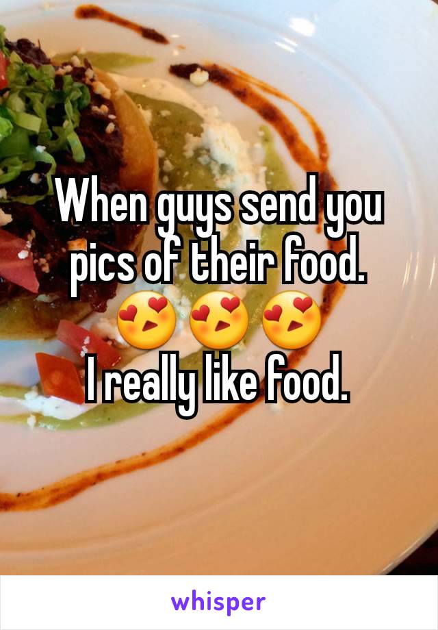 When guys send you pics of their food.
😍😍😍
I really like food.