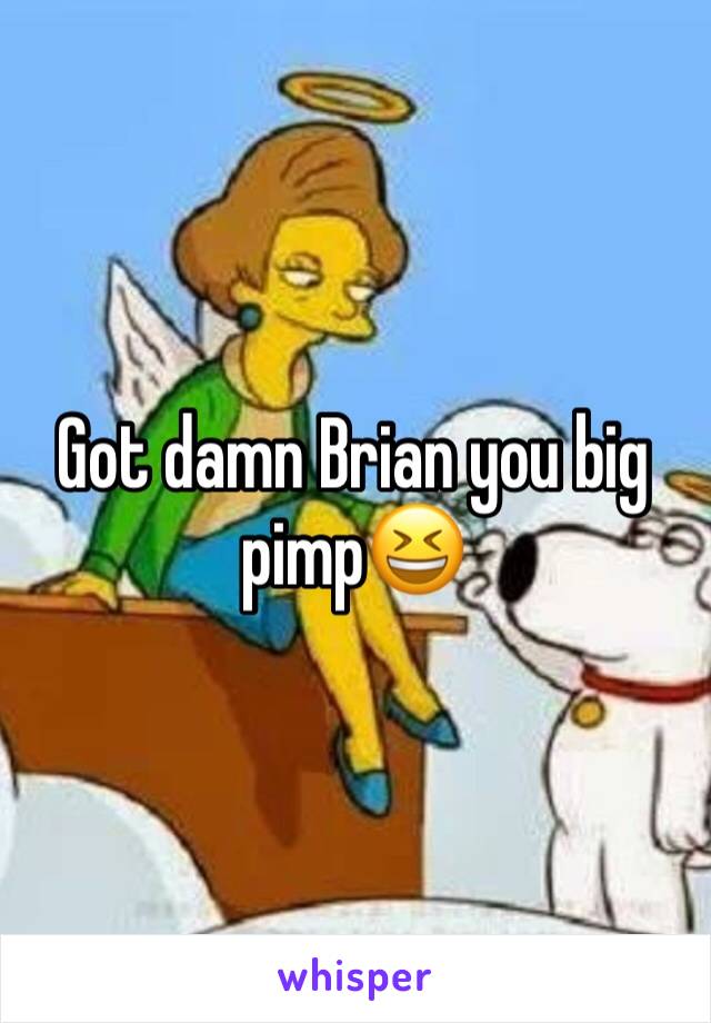 Got damn Brian you big pimp😆