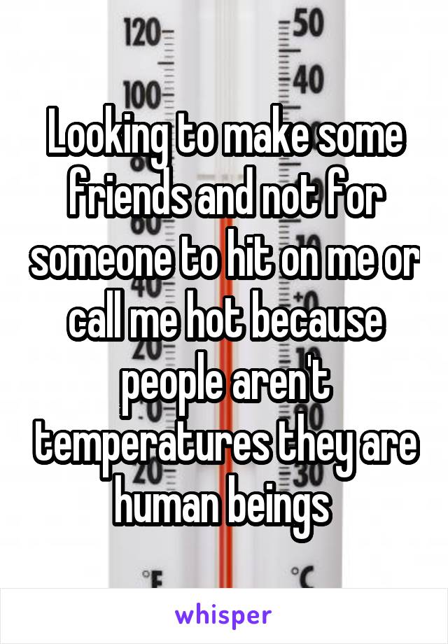 Looking to make some friends and not for someone to hit on me or call me hot because people aren't temperatures they are human beings 