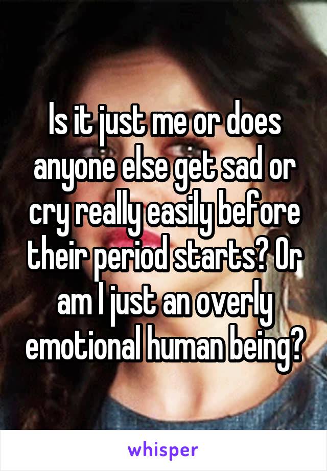 Is it just me or does anyone else get sad or cry really easily before their period starts? Or am I just an overly emotional human being?