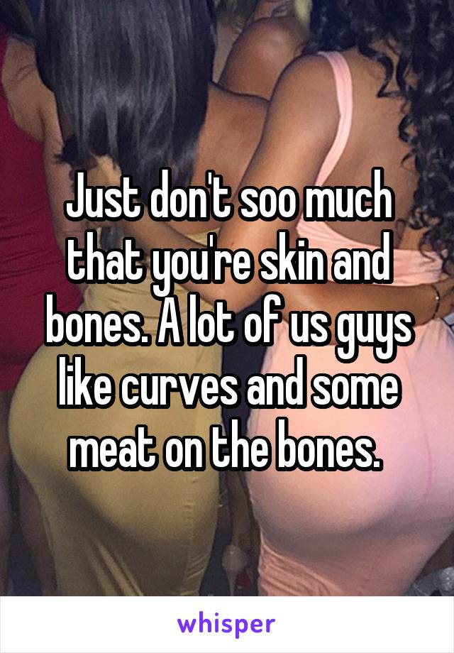 Just don't soo much that you're skin and bones. A lot of us guys like curves and some meat on the bones. 