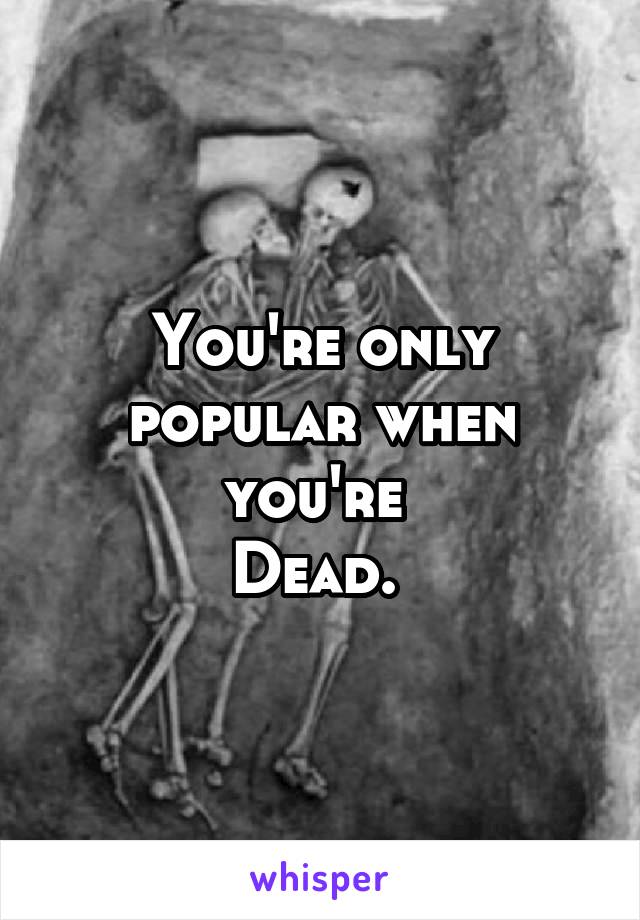 You're only popular when you're 
Dead. 