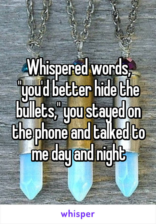 Whispered words, "you'd better hide the bullets," you stayed on the phone and talked to me day and night