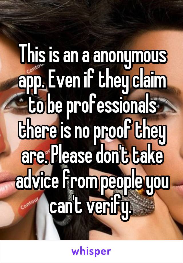 This is an a anonymous app. Even if they claim to be professionals there is no proof they are. Please don't take advice from people you can't verify. 