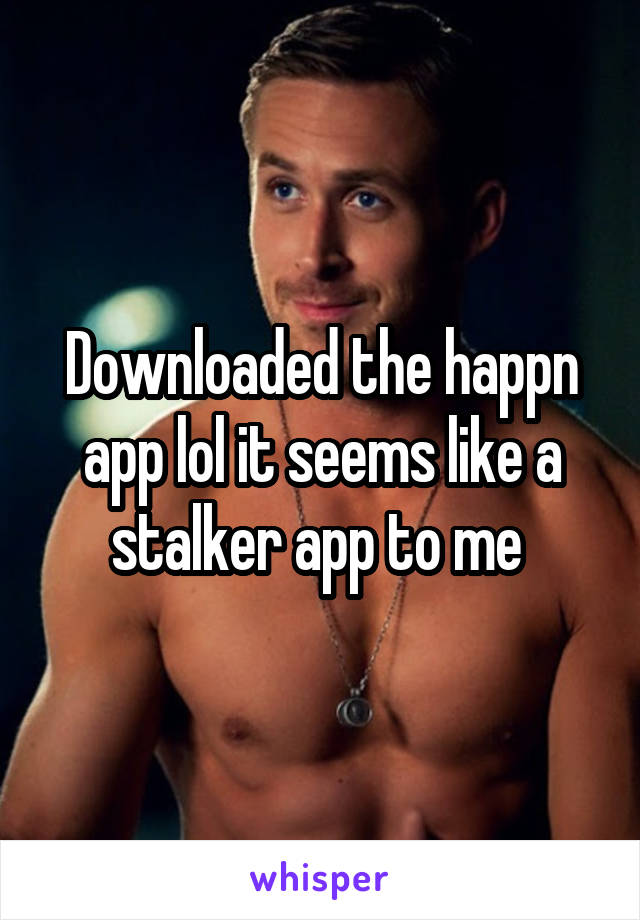 Downloaded the happn app lol it seems like a stalker app to me 