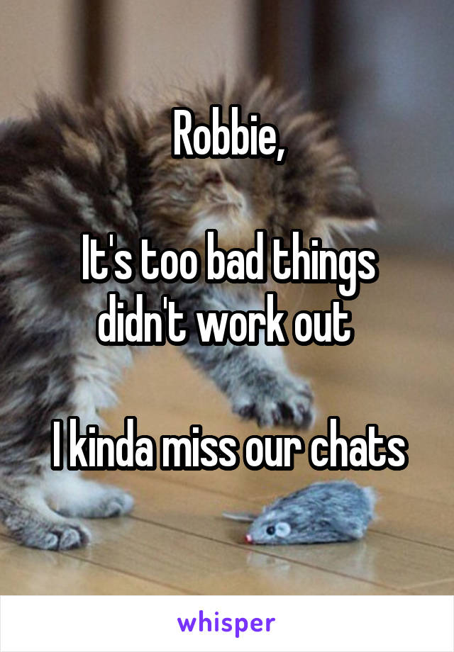 Robbie,

It's too bad things didn't work out 

I kinda miss our chats
