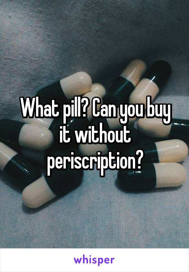 What pill? Can you buy it without periscription?