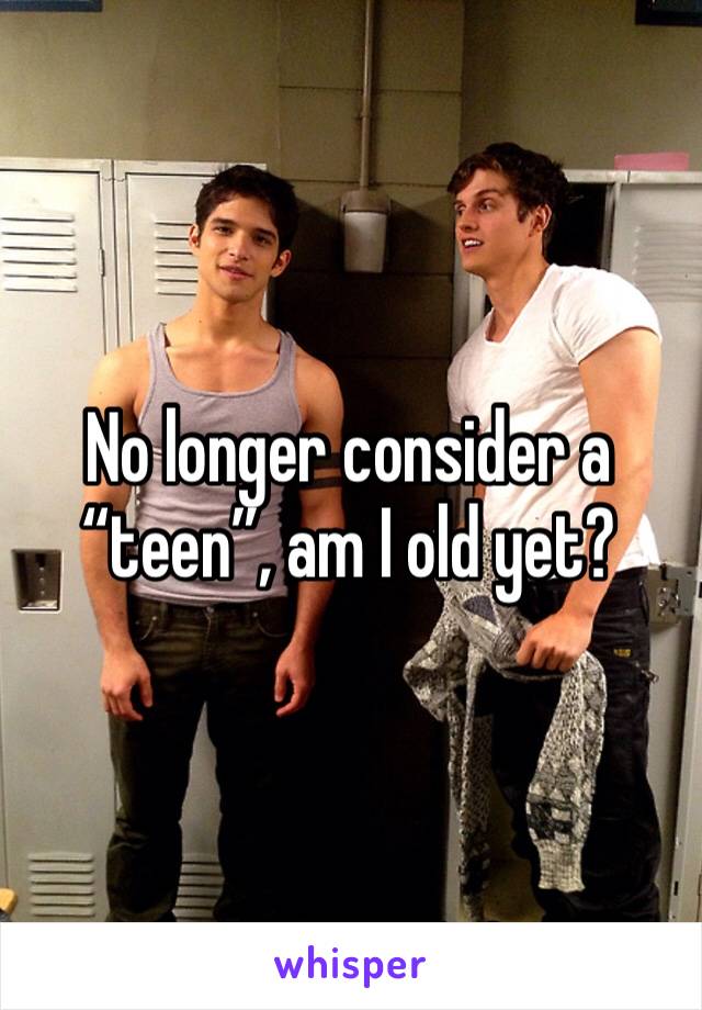 No longer consider a “teen”, am I old yet?