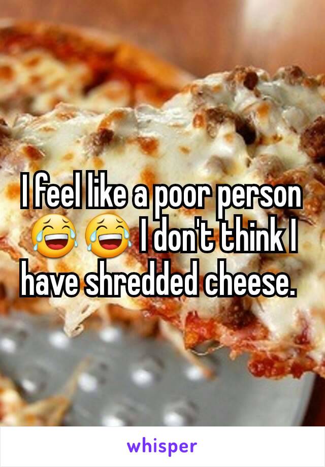 I feel like a poor person 😂😂 I don't think I have shredded cheese. 