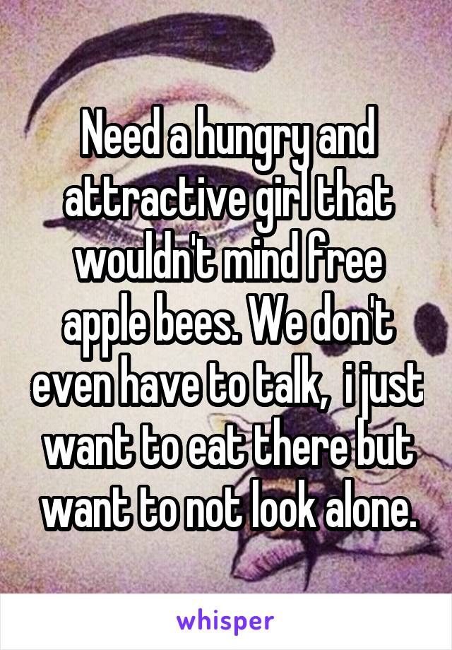 Need a hungry and attractive girl that wouldn't mind free apple bees. We don't even have to talk,  i just want to eat there but want to not look alone.