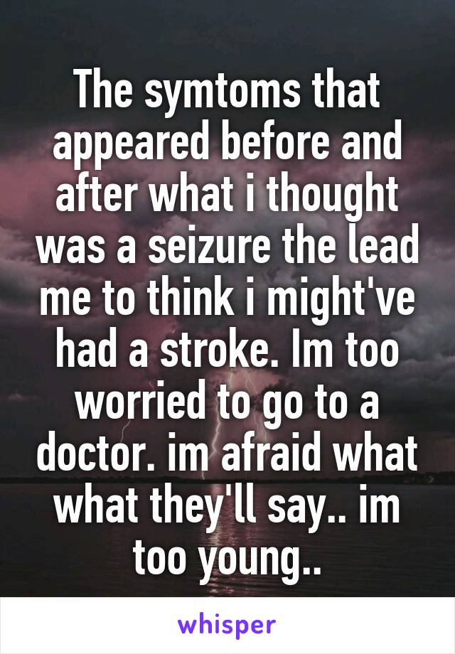 The symtoms that appeared before and after what i thought was a seizure the lead me to think i might've had a stroke. Im too worried to go to a doctor. im afraid what what they'll say.. im too young..