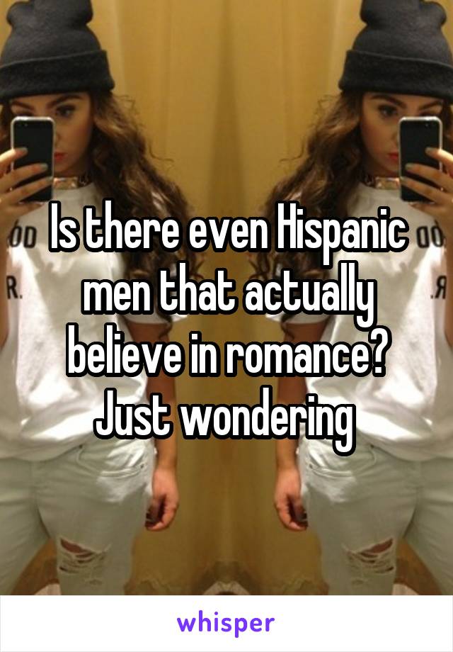 Is there even Hispanic men that actually believe in romance? Just wondering 