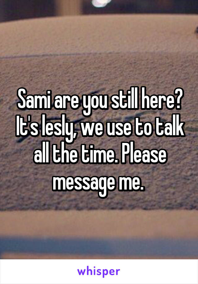 Sami are you still here? It's lesly, we use to talk all the time. Please message me. 