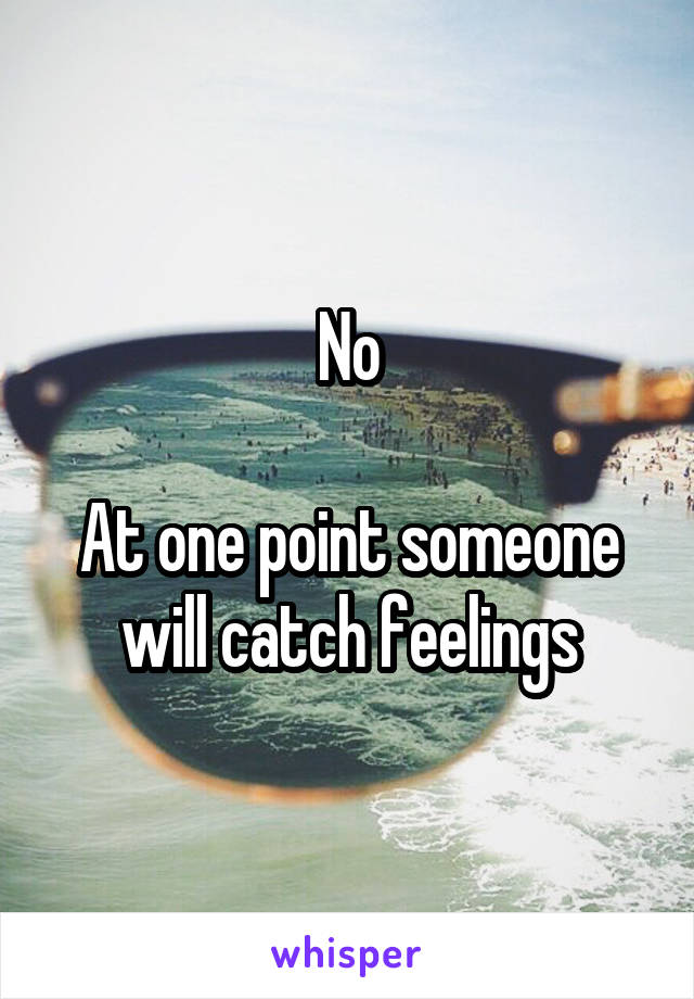 No

At one point someone will catch feelings