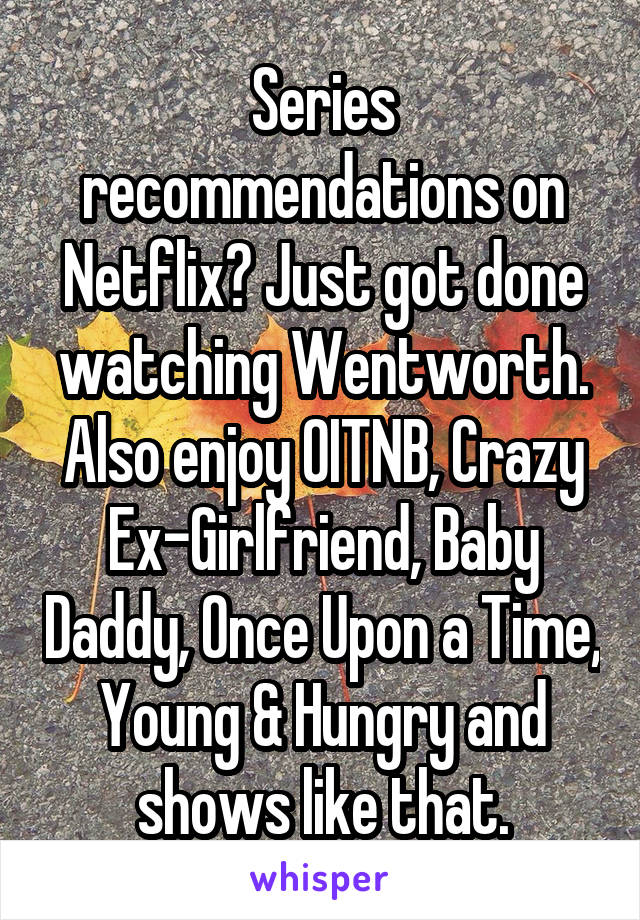 Series recommendations on Netflix? Just got done watching Wentworth. Also enjoy OITNB, Crazy Ex-Girlfriend, Baby Daddy, Once Upon a Time, Young & Hungry and shows like that.