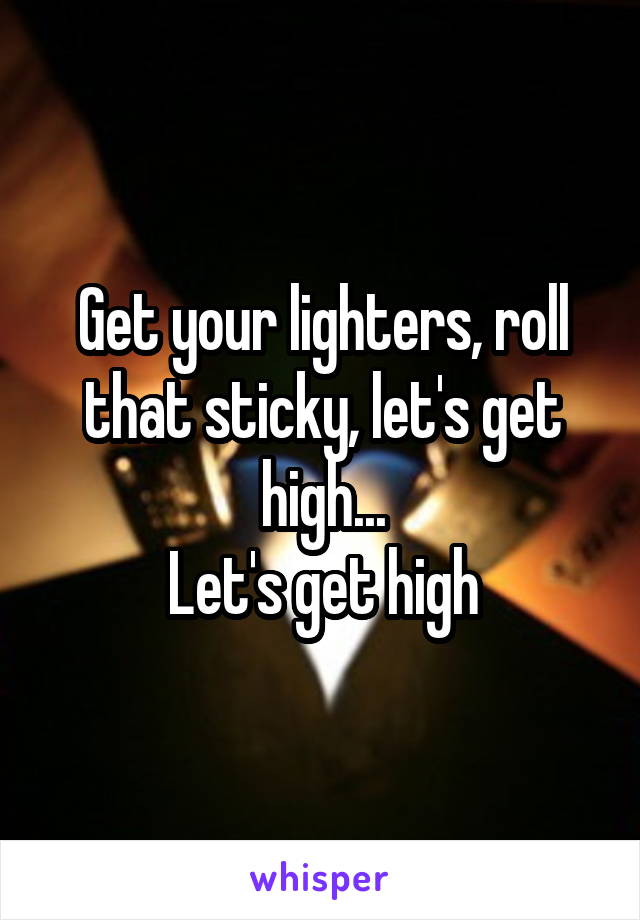 Get your lighters, roll that sticky, let's get high...
Let's get high