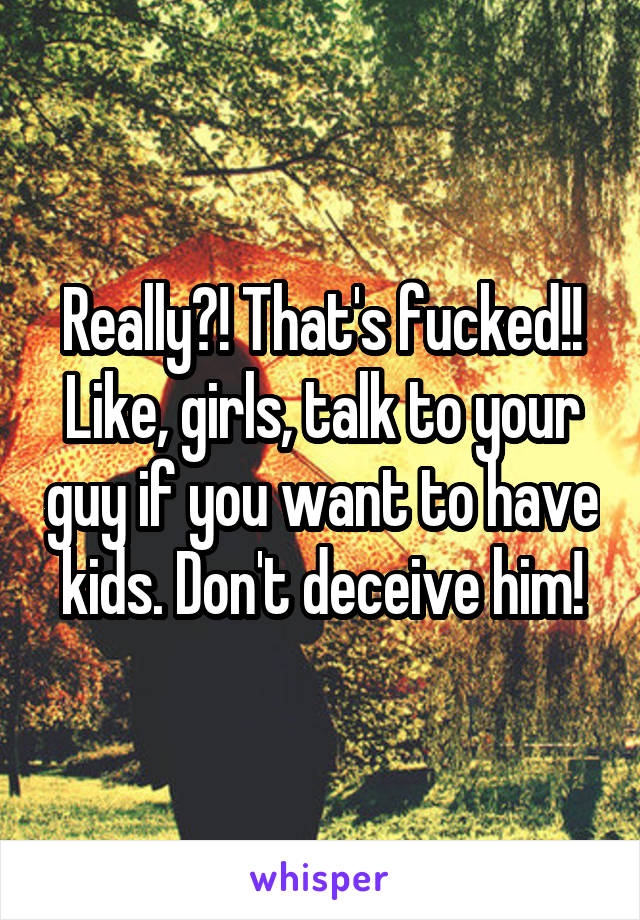 Really?! That's fucked!! Like, girls, talk to your guy if you want to have kids. Don't deceive him!