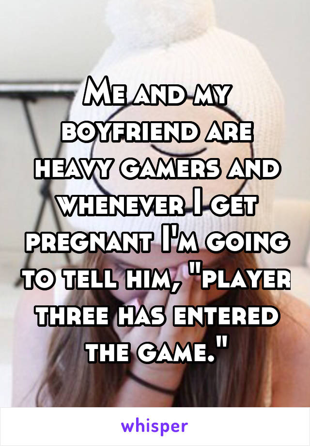 Me and my boyfriend are heavy gamers and whenever I get pregnant I'm going to tell him, "player three has entered the game."