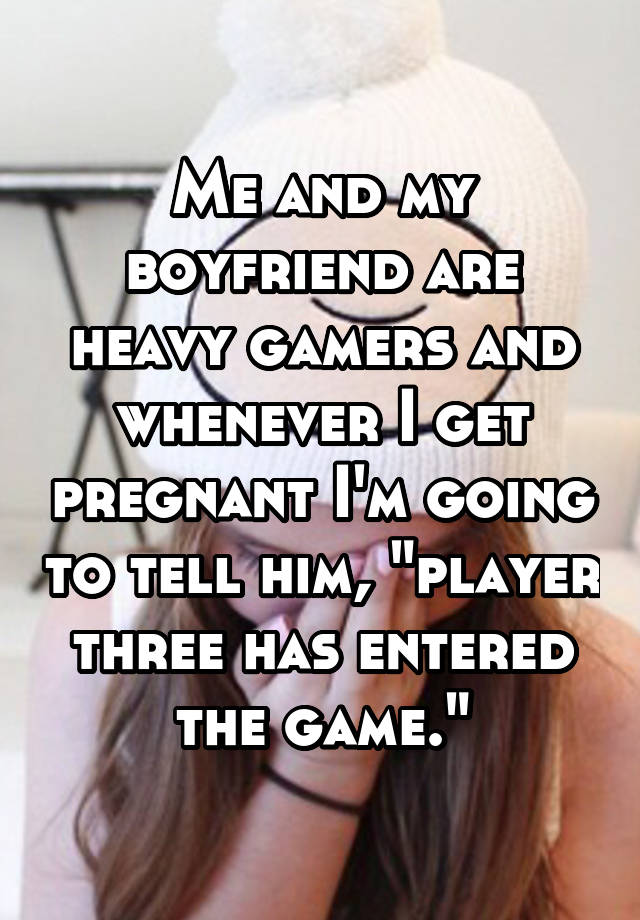 Me and my boyfriend are heavy gamers and whenever I get pregnant I'm going to tell him, "player three has entered the game."