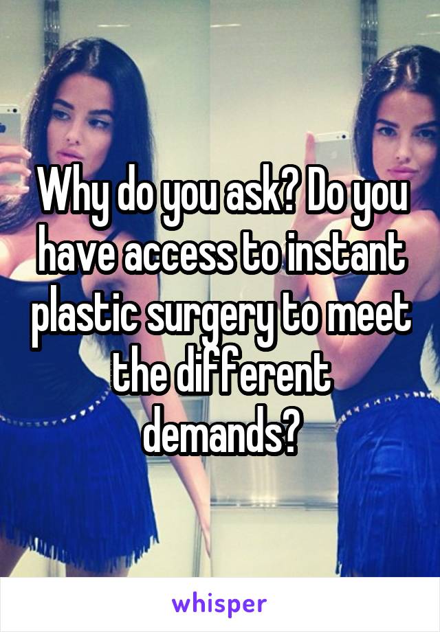 Why do you ask? Do you have access to instant plastic surgery to meet the different demands?